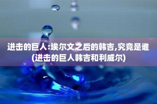 进击的巨人:埃尔文之后的韩吉,究竟是谁(进击的巨人韩吉和利威尔)