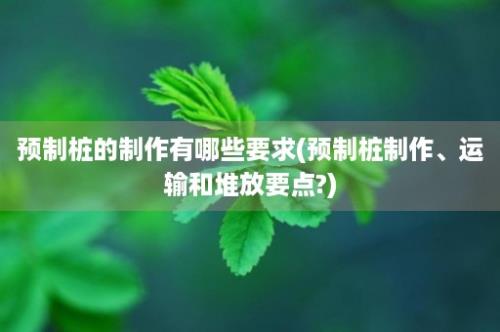 预制桩的制作有哪些要求(预制桩制作、运输和堆放要点?)