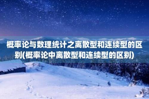 概率论与数理统计之离散型和连续型的区别(概率论中离散型和连续型的区别)