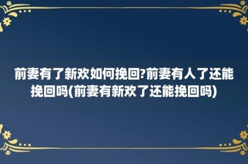 前妻有了新欢如何挽回?前妻有人了还能挽回吗(前妻有新欢了还能挽回吗)