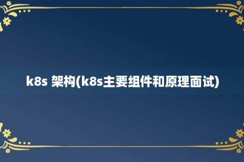 k8s 架构(k8s主要组件和原理面试)