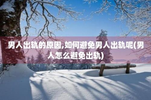 男人出轨的原因,如何避免男人出轨呢(男人怎么避免出轨)