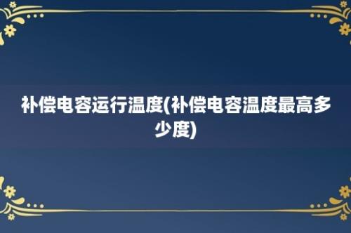 补偿电容运行温度(补偿电容温度最高多少度)