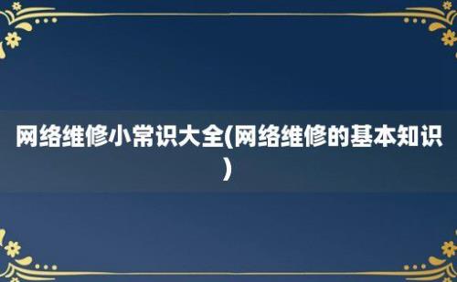 网络维修小常识大全(网络维修的基本知识)