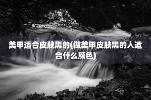 美甲适合皮肤黑的(做美甲皮肤黑的人适合什么颜色)