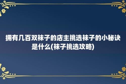 拥有几百双袜子的店主挑选袜子的小秘诀是什么(袜子挑选攻略)