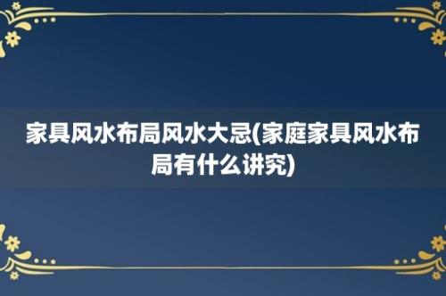 家具风水布局风水大忌(家庭家具风水布局有什么讲究)