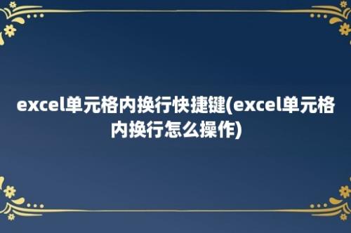 excel单元格内换行快捷键(excel单元格内换行怎么操作)