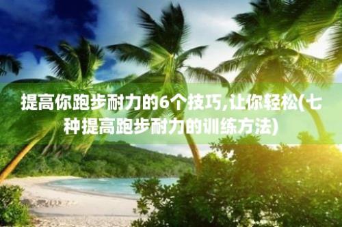 提高你跑步耐力的6个技巧,让你轻松(七种提高跑步耐力的训练方法)