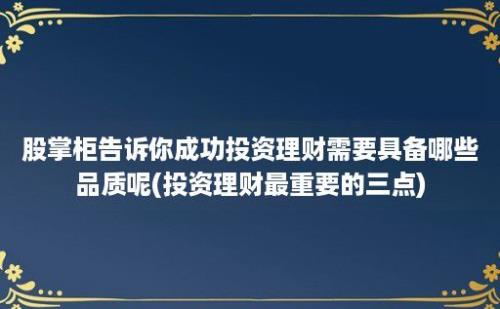 股掌柜告诉你成功投资理财需要具备哪些品质呢(投资理财最重要的三点)