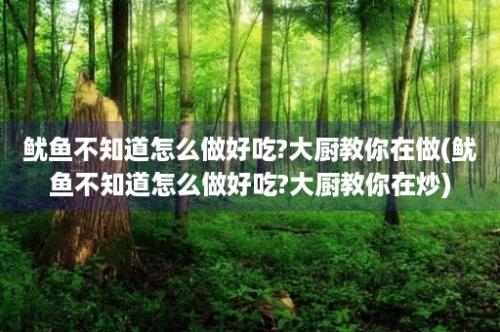 鱿鱼不知道怎么做好吃?大厨教你在做(鱿鱼不知道怎么做好吃?大厨教你在炒)