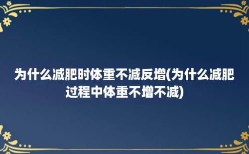 为什么减肥时体重不减反增(为什么减肥过程中体重不增不减)