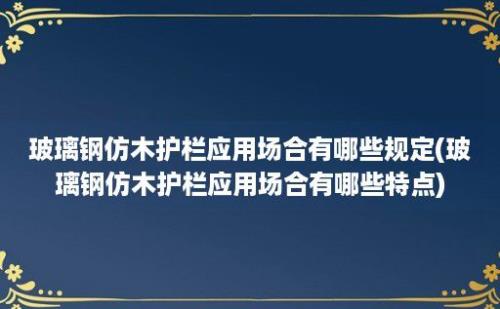 玻璃钢仿木护栏应用场合有哪些规定(玻璃钢仿木护栏应用场合有哪些特点)