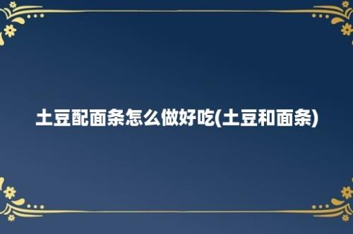 土豆配面条怎么做好吃(土豆和面条)