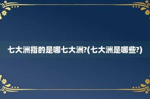 七大洲指的是哪七大洲?(七大洲是哪些?)