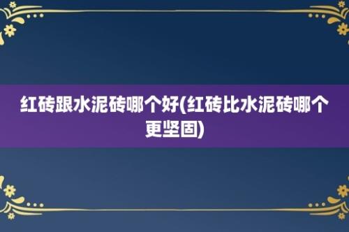 红砖跟水泥砖哪个好(红砖比水泥砖哪个更坚固)