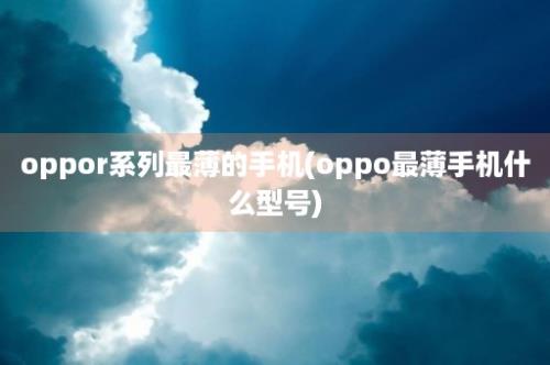 oppor系列最薄的手机(oppo最薄手机什么型号)