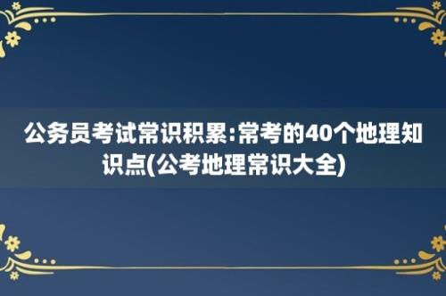 公务员考试常识积累:常考的40个地理知识点(公考地理常识大全)