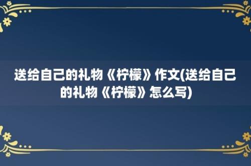 送给自己的礼物《柠檬》作文(送给自己的礼物《柠檬》怎么写)