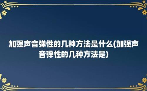 加强声音弹性的几种方法是什么(加强声音弹性的几种方法是)