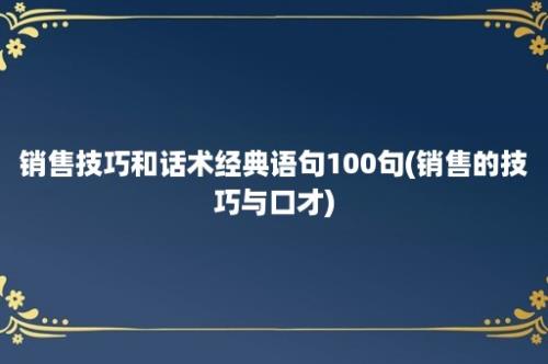 销售技巧和话术经典语句100句(销售的技巧与口才)