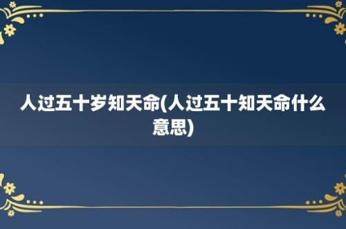 人过五十岁知天命(人过五十知天命什么意思)