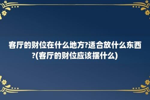 客厅的财位在什么地方?适合放什么东西?(客厅的财位应该摆什么)