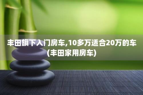 丰田旗下入门房车,10多万适合20万的车(丰田家用房车)