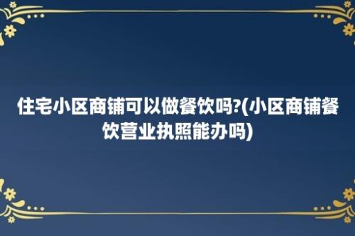 住宅小区商铺可以做餐饮吗?(小区商铺餐饮营业执照能办吗)