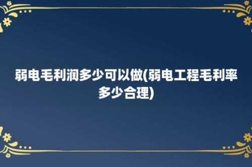 弱电毛利润多少可以做(弱电工程毛利率多少合理)