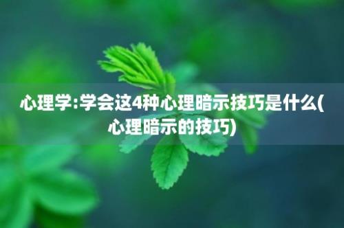 心理学:学会这4种心理暗示技巧是什么(心理暗示的技巧)