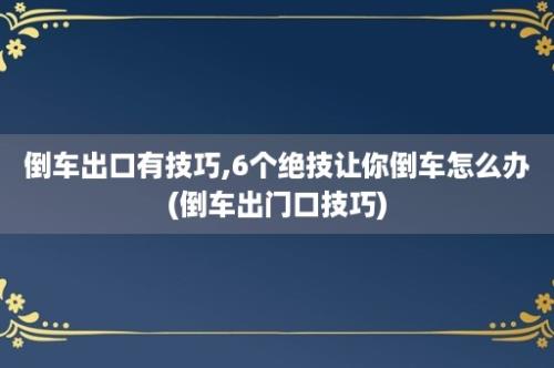 倒车出口有技巧,6个绝技让你倒车怎么办(倒车出门口技巧)