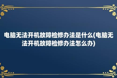 电脑无法开机故障检修办法是什么(电脑无法开机故障检修办法怎么办)