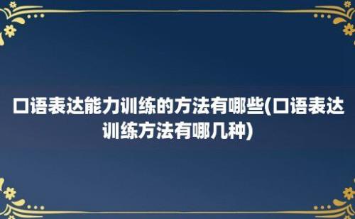 口语表达能力训练的方法有哪些(口语表达训练方法有哪几种)