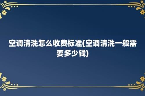 空调清洗怎么收费标准(空调清洗一般需要多少钱)