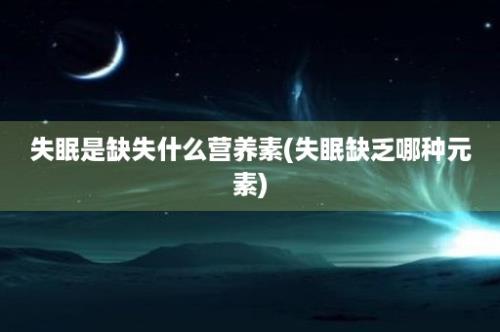 失眠是缺失什么营养素(失眠缺乏哪种元素)