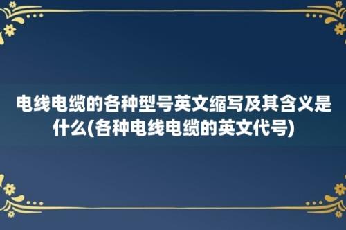 电线电缆的各种型号英文缩写及其含义是什么(各种电线电缆的英文代号)