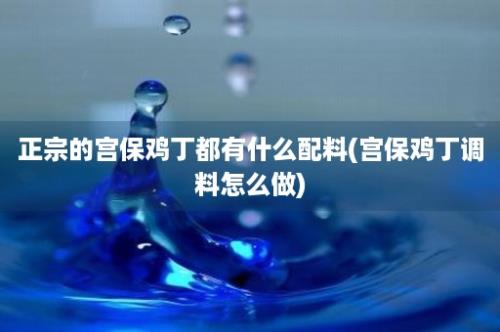 正宗的宫保鸡丁都有什么配料(宫保鸡丁调料怎么做)