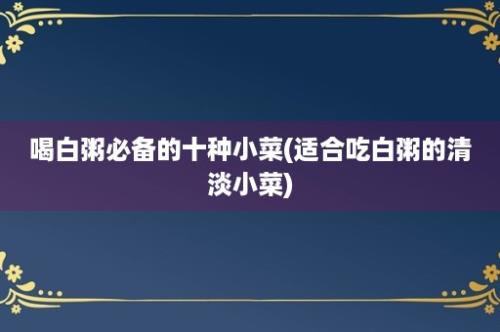 喝白粥必备的十种小菜(适合吃白粥的清淡小菜)