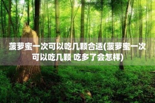 菠萝蜜一次可以吃几颗合适(菠萝蜜一次可以吃几颗 吃多了会怎样)