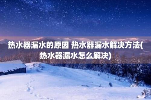 热水器漏水的原因 热水器漏水解决方法(热水器漏水怎么解决)