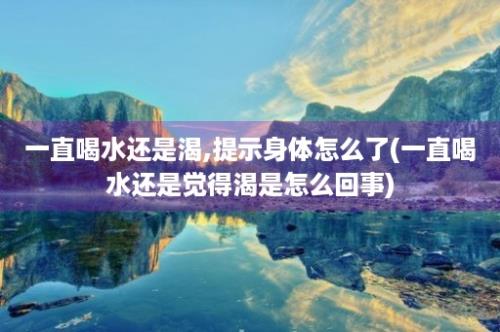 一直喝水还是渴,提示身体怎么了(一直喝水还是觉得渴是怎么回事)