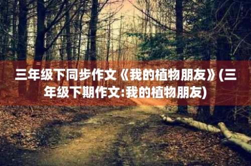 三年级下同步作文《我的植物朋友》(三年级下期作文:我的植物朋友)