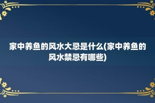 家中养鱼的风水大忌是什么(家中养鱼的风水禁忌有哪些)