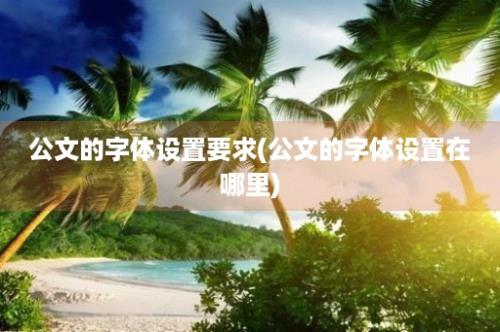 公文的字体设置要求(公文的字体设置在哪里)