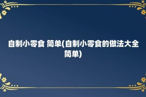 自制小零食 简单(自制小零食的做法大全简单)