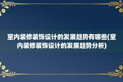 室内装修装饰设计的发展趋势有哪些(室内装修装饰设计的发展趋势分析)