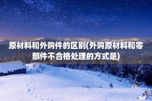 原材料和外购件的区别(外购原材料和零部件不合格处理的方式是)