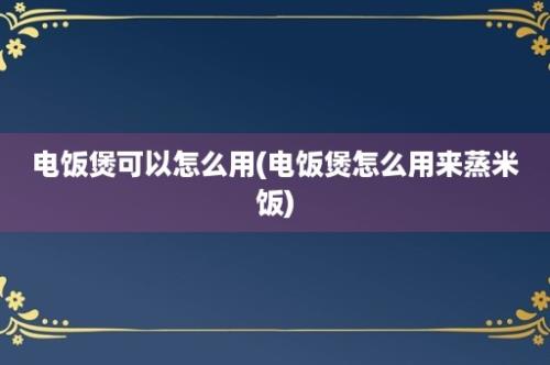 电饭煲可以怎么用(电饭煲怎么用来蒸米饭)