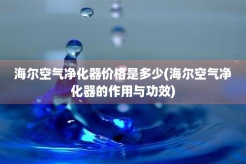 海尔空气净化器价格是多少(海尔空气净化器的作用与功效)